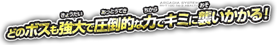 どのボスも強大で圧倒的な力でキミに襲いかかる！