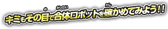 キミもその目で合体ロボットを確かめてみよう！！