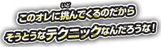 このオレに挑んでくるのだからそうとうなテクニックなんだろうな！