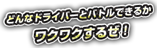 どんなドライバーとバトルできるかワクワクするぜ！