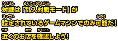 対戦は「乱入対戦モード」が設定されているゲームマシンでのみ可能だ！近くのお店を確認しよう！