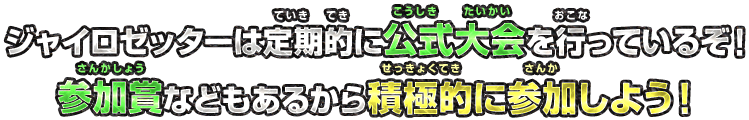 ジャイロゼッターは定期的に公式大会を行っているぞ！参加賞などもあるから積極的に参加しよう！