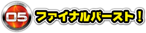 05 ファイナルバースト！