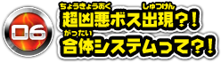 06 超凶悪ボス出現？！合体システムって？！