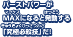 バーストパワーがMAXになると発動する「究極必殺技」だ！バーストパワーを素早くためてファイナルバーストをはなて！