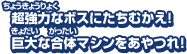 超強力なボスにたちむかえ！巨大な合体マシンをあやつれ！