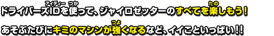 ドライバーズIDを使って、ジャイロゼッターのすべてを楽しもう！あそぶたびにキミのマシンが強くなるなど、イイこといっぱい！！