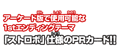 アーケード版で使用可能な1stエンディングテーマ「ストロボ」仕様のPRカード