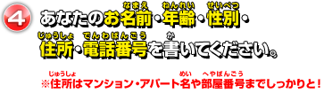 あなたのお名前・年齢・性別・ 住所・電話番号を書いてください。 ※住所はマンション・アパート名や 　部屋番号までしっかりと！