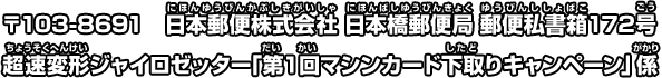 〒103-8691　日本郵便株式会社 日本橋郵便局 郵便私書箱172号 超速変形ジャイロゼッター「第1回マシンカード下取りキャンペーン」係