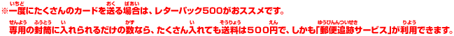 ※一度にたくさんのカードを送る場合は、レターパック500がおススメです。 専用の封筒に入れられるだけの数なら、たくさん入れても送料は500円で、しかも｢郵便追跡サービス｣が利用できます。