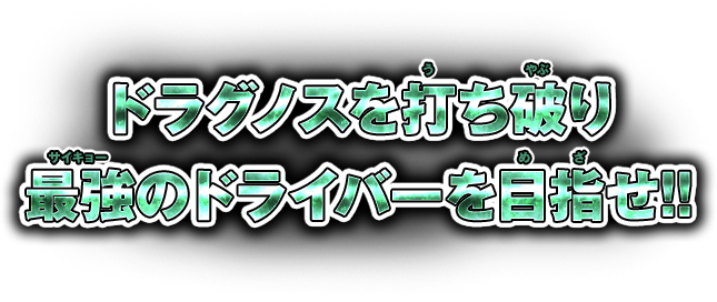 ドラグノスを打ち破り最強のドライバーを目指せ!!