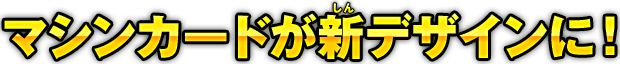 マシンカードが新デザインに！