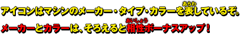 アイコンはマシンのメーカー・タイプ・カラーを表しているぞ。メーカーとカラーは、そろえると相性ボーナスアップ！