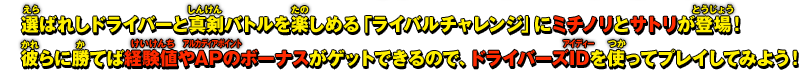 選ばれしドライバーと真剣バトルを楽しめる「ライバルチャレンジ」にミチノリとサトリが登場！彼らに勝てば経験値やAPのボーナスがゲットできるので、ドライバーズIDを使ってプレイしてみよう！