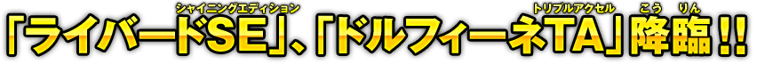 「ライバードSE」、「ドルフィーネTA」降臨！！