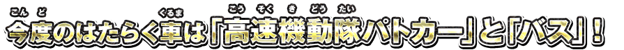 今度のはたらく車は「高速機動隊パトカー」と「バス」！