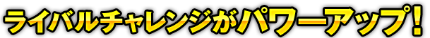 ライバルチャレンジがパワーアップ！