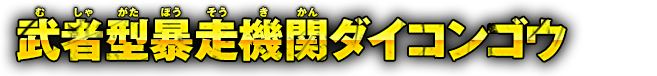 武者型暴走機関ダイコンゴウ