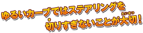 ゆるいカーブではステアリングを切りすぎないことが大切！